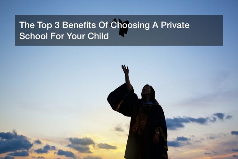 The Top 3 Benefits Of Choosing A Private School For Your Child